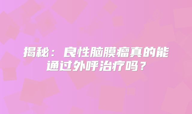 揭秘：良性脑膜瘤真的能通过外呼治疗吗？