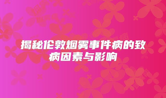 揭秘伦敦烟雾事件病的致病因素与影响