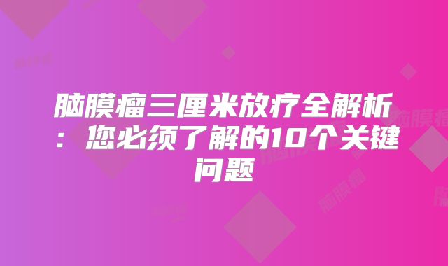 脑膜瘤三厘米放疗全解析：您必须了解的10个关键问题