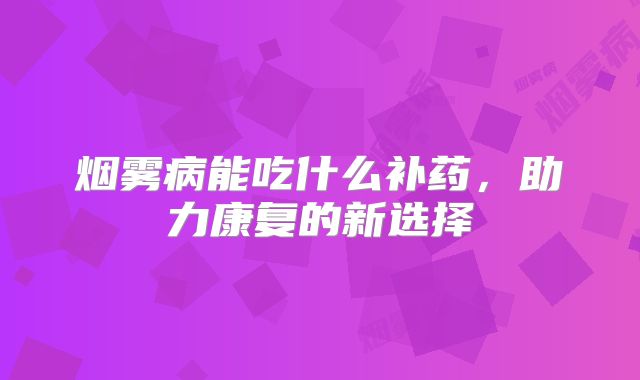 烟雾病能吃什么补药，助力康复的新选择