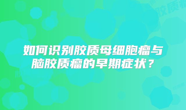 如何识别胶质母细胞瘤与脑胶质瘤的早期症状？