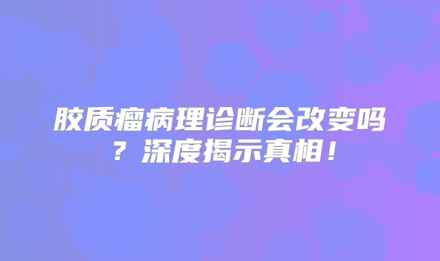 胶质瘤病理诊断会改变吗？深度揭示真相！