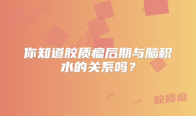你知道胶质瘤后期与脑积水的关系吗？