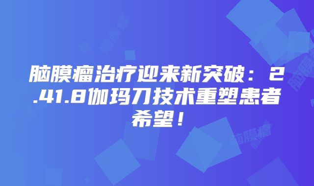 脑膜瘤治疗迎来新突破：2.41.8伽玛刀技术重塑患者希望！