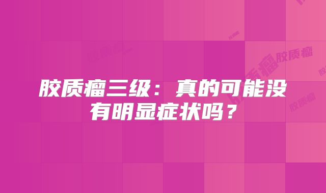 胶质瘤三级：真的可能没有明显症状吗？