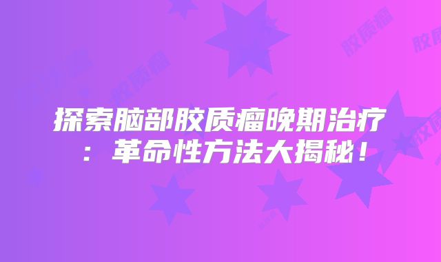 探索脑部胶质瘤晚期治疗：革命性方法大揭秘！