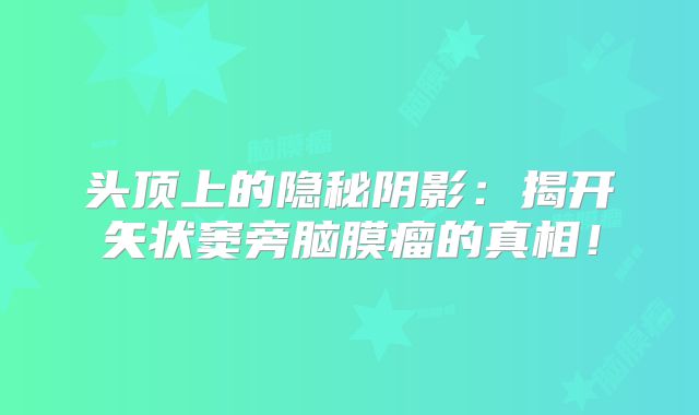 头顶上的隐秘阴影：揭开矢状窦旁脑膜瘤的真相！
