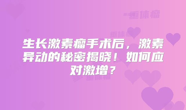 生长激素瘤手术后，激素异动的秘密揭晓！如何应对激增？
