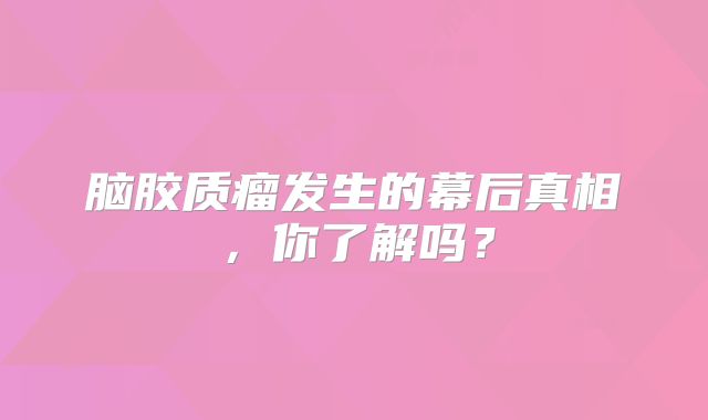 脑胶质瘤发生的幕后真相，你了解吗？