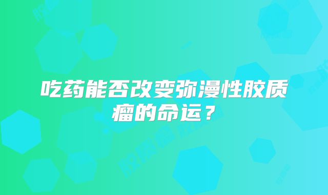 吃药能否改变弥漫性胶质瘤的命运？