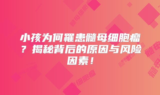 小孩为何罹患髓母细胞瘤？揭秘背后的原因与风险因素！