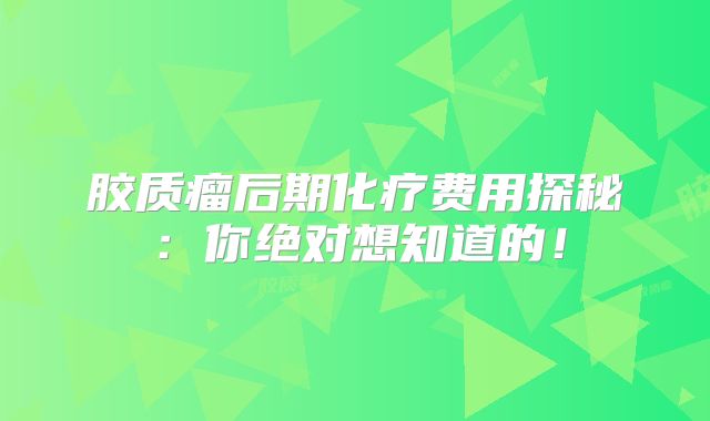 胶质瘤后期化疗费用探秘：你绝对想知道的！
