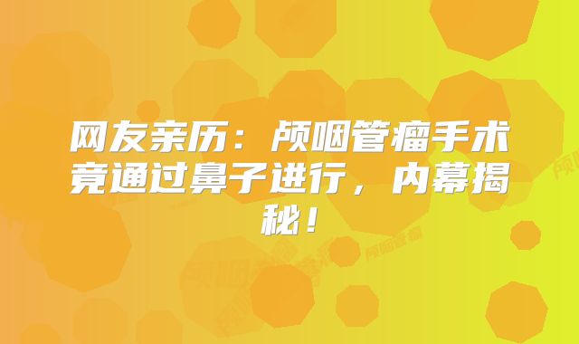 网友亲历：颅咽管瘤手术竟通过鼻子进行，内幕揭秘！
