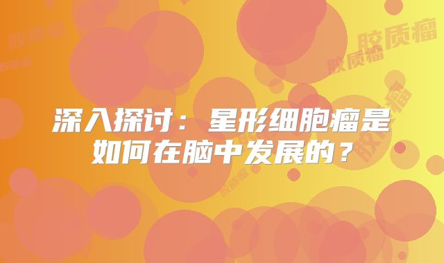 深入探讨：星形细胞瘤是如何在脑中发展的？