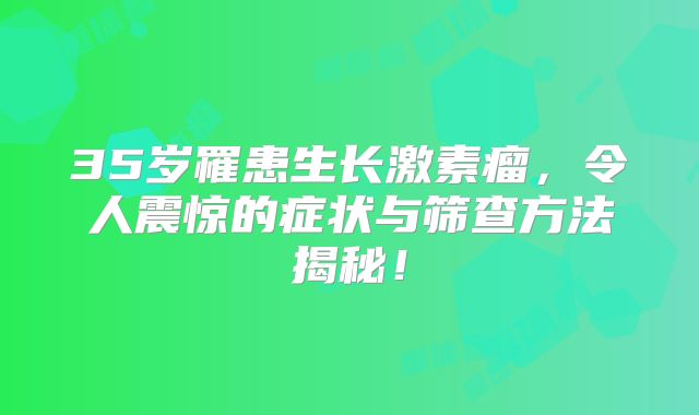 35岁罹患生长激素瘤，令人震惊的症状与筛查方法揭秘！
