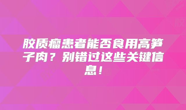 胶质瘤患者能否食用高笋子肉？别错过这些关键信息！