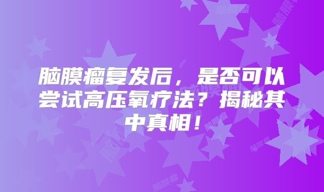 脑膜瘤复发后，是否可以尝试高压氧疗法？揭秘其中真相！