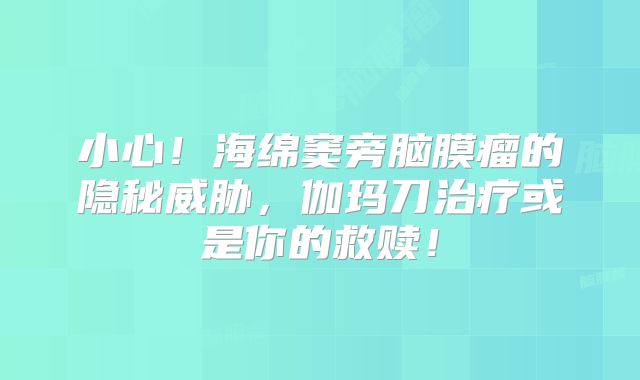 小心！海绵窦旁脑膜瘤的隐秘威胁，伽玛刀治疗或是你的救赎！
