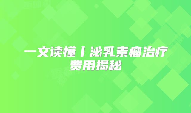 一文读懂丨泌乳素瘤治疗费用揭秘