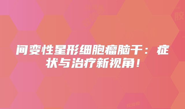 间变性星形细胞瘤脑干：症状与治疗新视角！