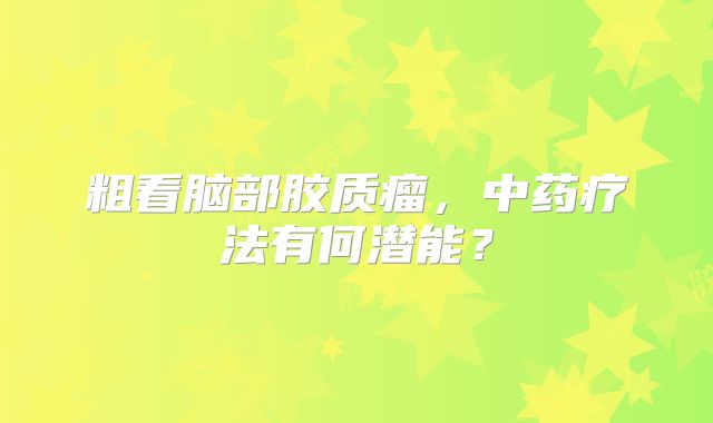 粗看脑部胶质瘤，中药疗法有何潜能？