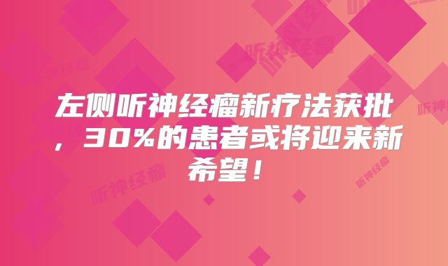 左侧听神经瘤新疗法获批，30%的患者或将迎来新希望！
