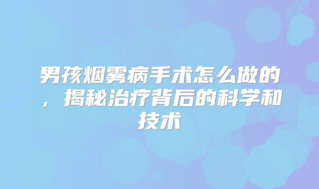 男孩烟雾病手术怎么做的，揭秘治疗背后的科学和技术