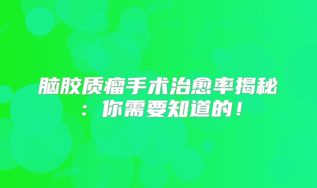 脑胶质瘤手术治愈率揭秘：你需要知道的！