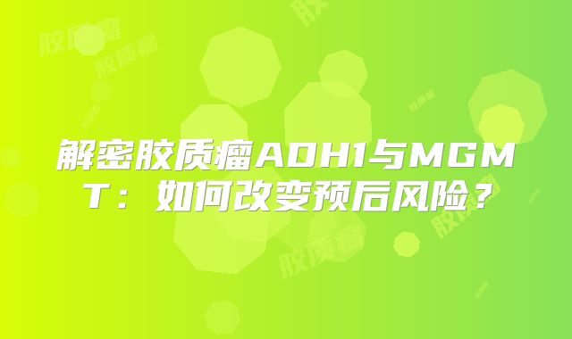 解密胶质瘤ADH1与MGMT：如何改变预后风险？