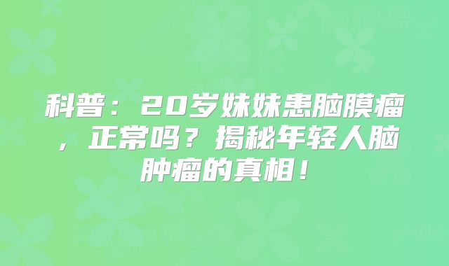 科普：20岁妹妹患脑膜瘤，正常吗？揭秘年轻人脑肿瘤的真相！