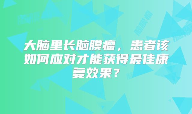 大脑里长脑膜瘤，患者该如何应对才能获得最佳康复效果？