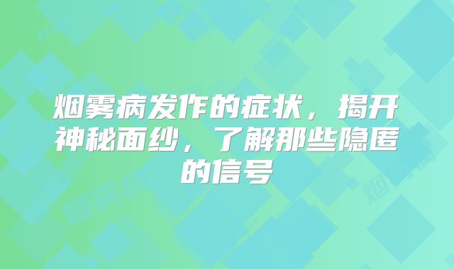 烟雾病发作的症状，揭开神秘面纱，了解那些隐匿的信号