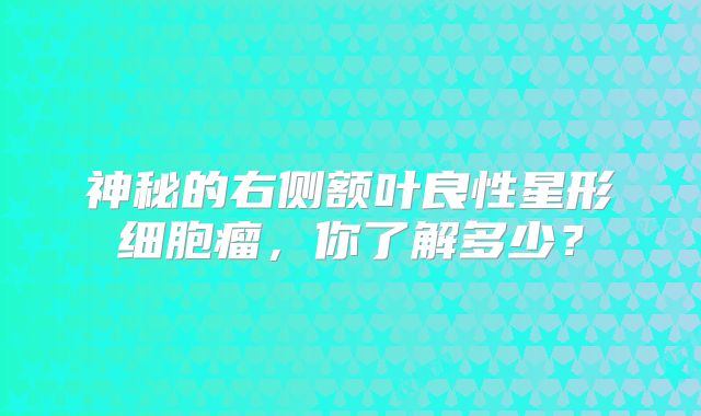 神秘的右侧额叶良性星形细胞瘤，你了解多少？