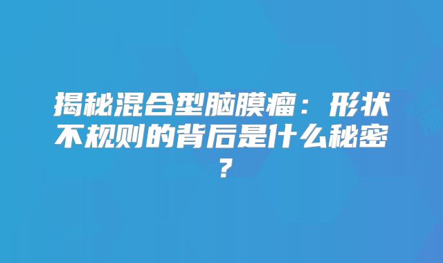 揭秘混合型脑膜瘤：形状不规则的背后是什么秘密？
