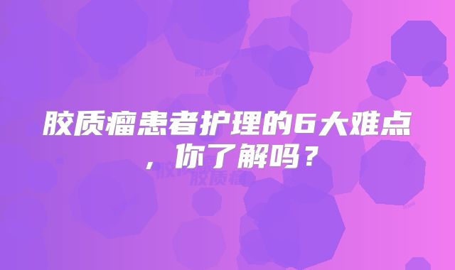 胶质瘤患者护理的6大难点，你了解吗？