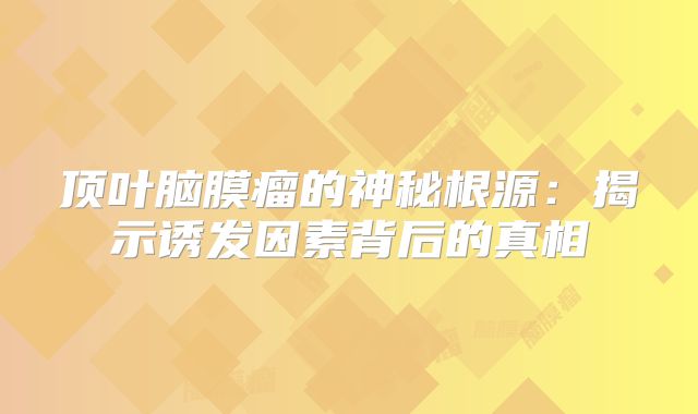 顶叶脑膜瘤的神秘根源：揭示诱发因素背后的真相