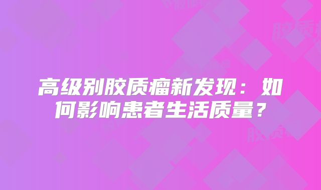 高级别胶质瘤新发现：如何影响患者生活质量？