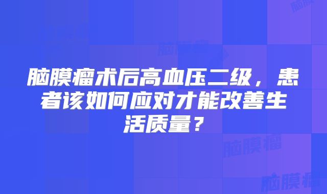 脑膜瘤术后高血压二级，患者该如何应对才能改善生活质量？