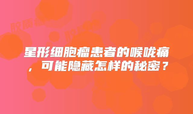 星形细胞瘤患者的喉咙痛，可能隐藏怎样的秘密？