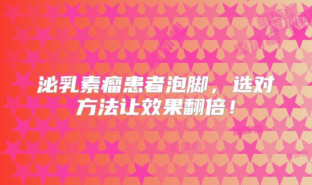 泌乳素瘤患者泡脚，选对方法让效果翻倍！