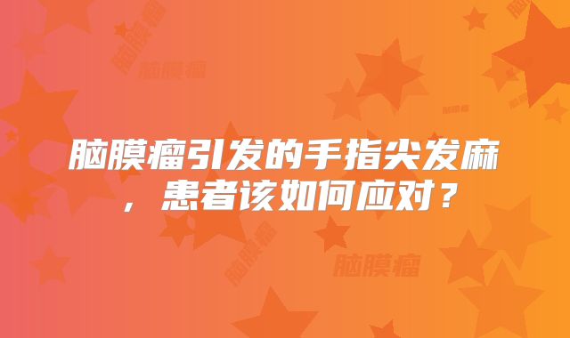 脑膜瘤引发的手指尖发麻，患者该如何应对？