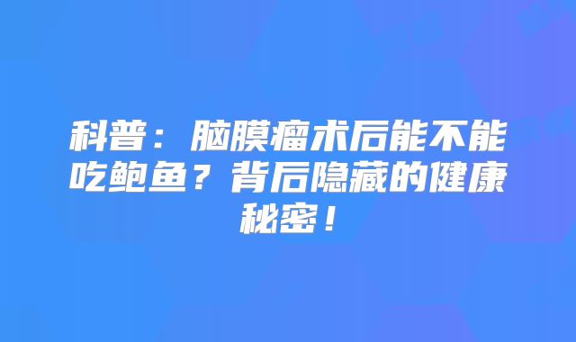 科普：脑膜瘤术后能不能吃鲍鱼？背后隐藏的健康秘密！