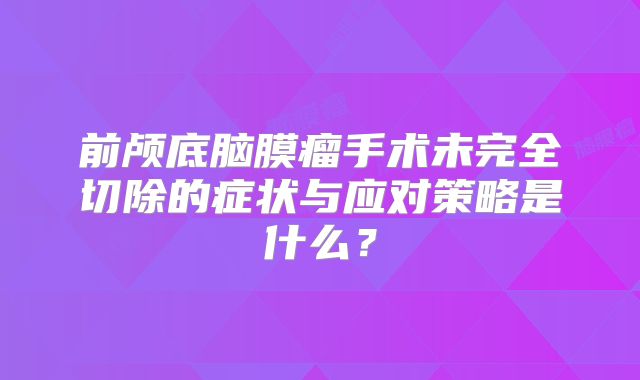 前颅底脑膜瘤手术未完全切除的症状与应对策略是什么？