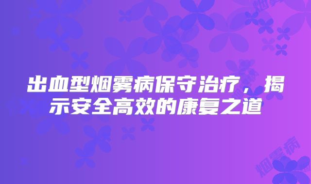 出血型烟雾病保守治疗，揭示安全高效的康复之道