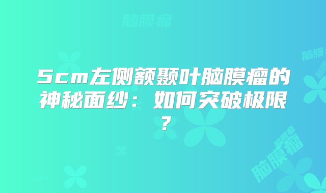 5cm左侧额颞叶脑膜瘤的神秘面纱：如何突破极限？