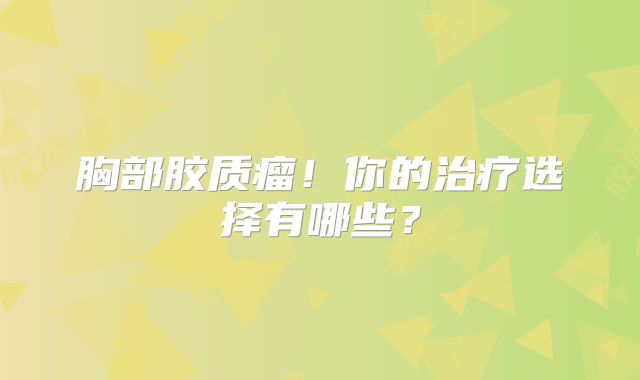 胸部胶质瘤！你的治疗选择有哪些？