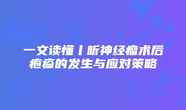 一文读懂丨听神经瘤术后疱疹的发生与应对策略