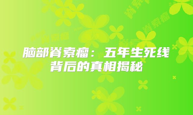 脑部脊索瘤：五年生死线背后的真相揭秘