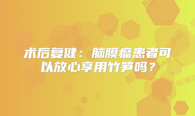 术后复健：脑膜瘤患者可以放心享用竹笋吗？