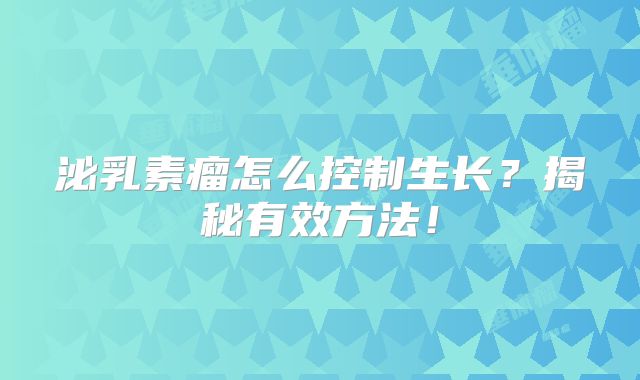 泌乳素瘤怎么控制生长？揭秘有效方法！